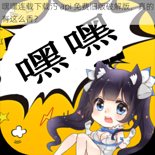嘿嘿连载下载汅 api 免费旧版破解版,真的有这么香?