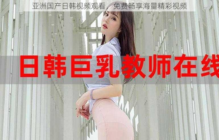 亚洲国产日韩视频观看,免费畅享海量精彩视频