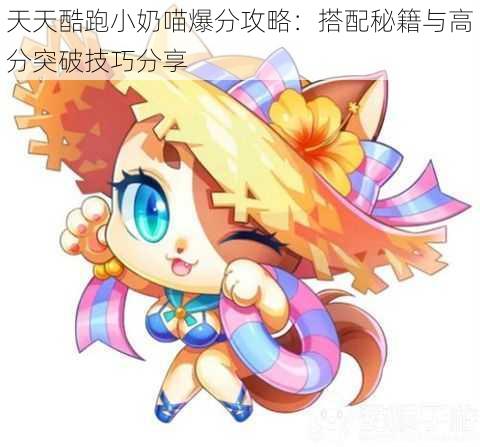 天天酷跑小奶喵爆分攻略:搭配秘籍与高分突破技巧分享