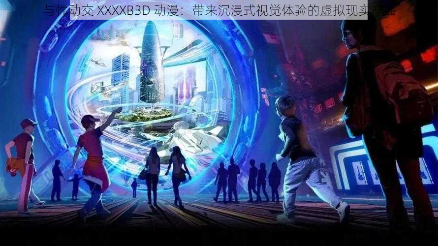 与性动交 XXXXB3D 动漫:带来沉浸式视觉体验的虚拟现实产品