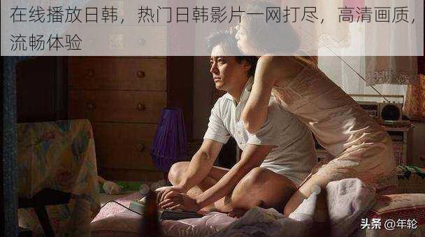在线播放日韩,热门日韩影片一网打尽,高清画质,流畅体验