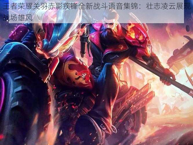 王者荣耀关羽赤影疾锋全新战斗语音集锦:壮志凌云展现战场雄风