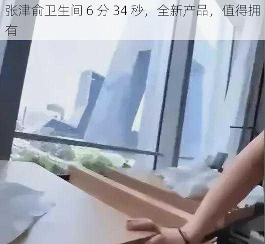 张津俞卫生间 6 分 34 秒，全新产品，值得拥有