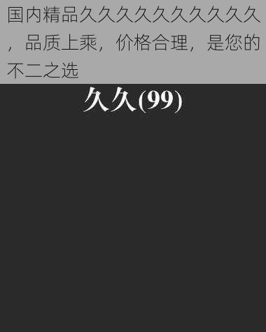 国内精品久久久久久久久久久久,品质上乘,价格合理,是您的不二之选