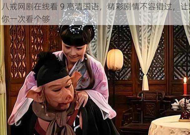 八戒网剧在线看 9 高清国语，精彩剧情不容错过，让你一次看个够