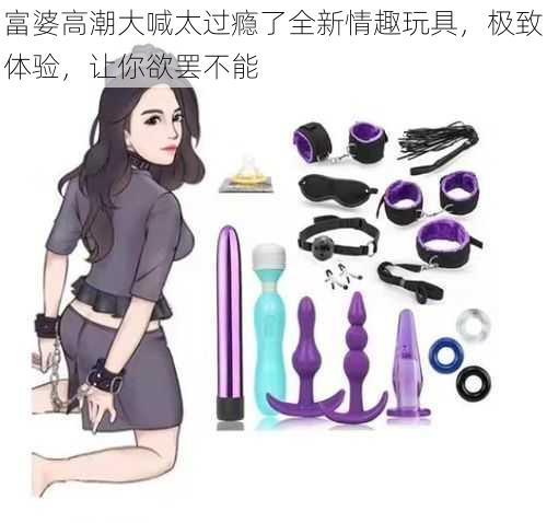 富婆高潮大喊太过瘾了全新情趣玩具,极致体验,让你欲罢不能