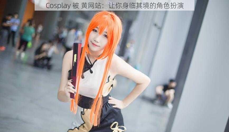 Cosplay 被 黄网站:让你身临其境的角色扮演