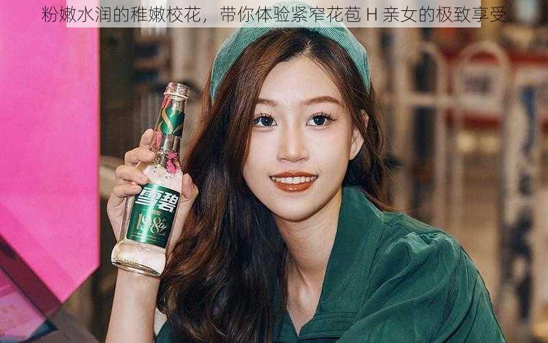 粉嫩水润的稚嫩校花,带你体验紧窄花苞 H 亲女的极致享受