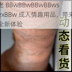 老 BBwBBwBBwBBwsexBBw 成人情趣用品,带来全新体验