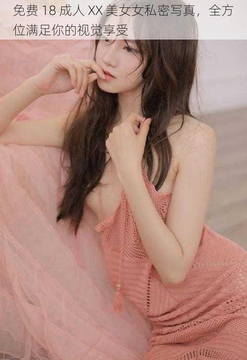 免费 18 成人 XX 美女女私密写真,全方位满足你的视觉享受