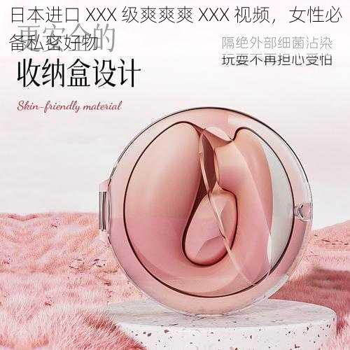 日本进口 XXX 级爽爽爽 XXX 视频,女性必备私密好物