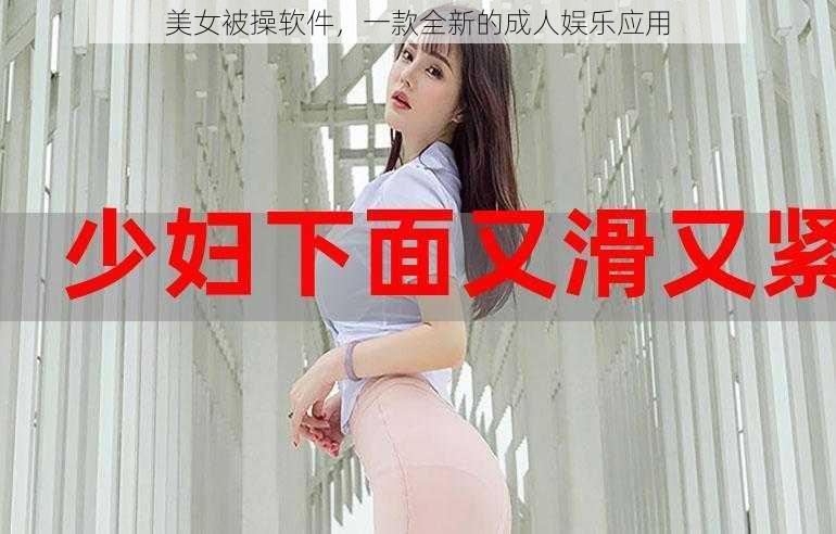 美女被操软件,一款全新的成人娱乐应用