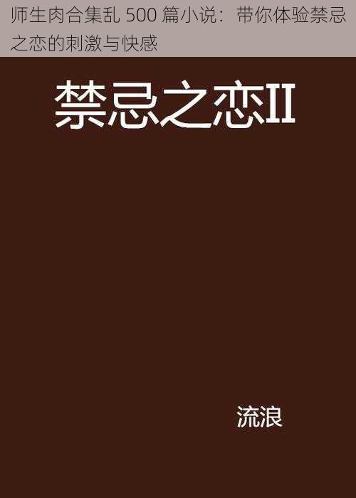师生肉合集乱 500 篇小说:带你体验禁忌之恋的刺激与快感