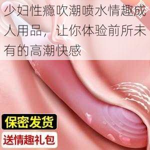 少妇性瘾吹潮喷水情趣成人用品,让你体验前所未有的高潮快感