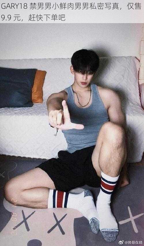GARY18 禁男男小鲜肉男男私密写真,仅售 9.9 元,赶快下单吧
