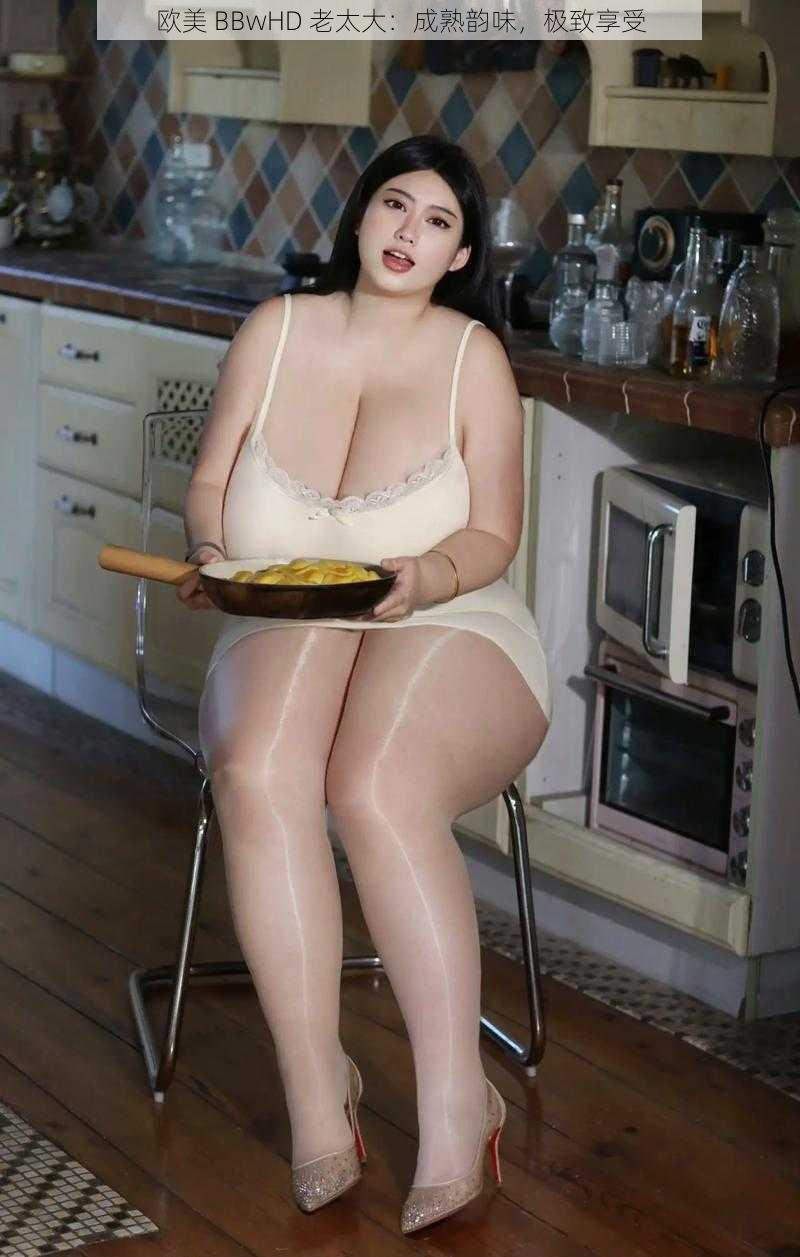 欧美 BBwHD 老太大:成熟韵味,极致享受