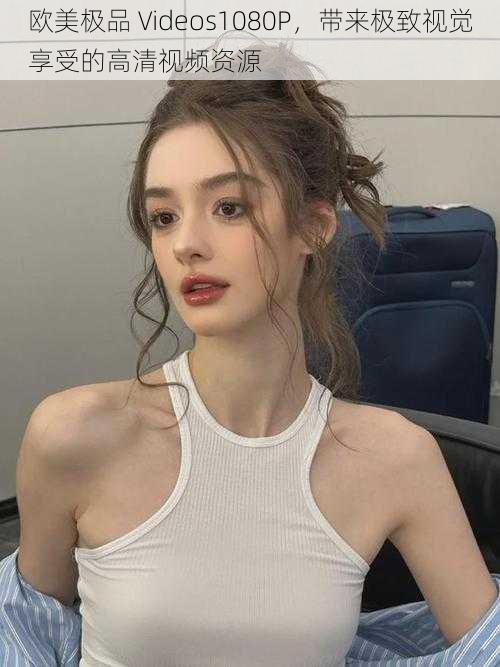 欧美极品 Videos1080P,带来极致视觉享受的高清视频资源