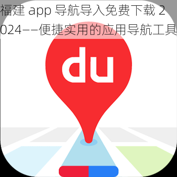福建 app 导航导入免费下载 2024——便捷实用的应用导航工具