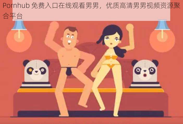 Pornhub 免费入口在线观看男男,优质高清男男视频资源聚合平台