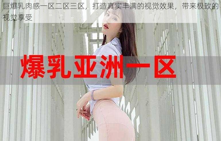 巨爆乳肉感一区二区三区,打造真实丰满的视觉效果,带来极致的视觉享受
