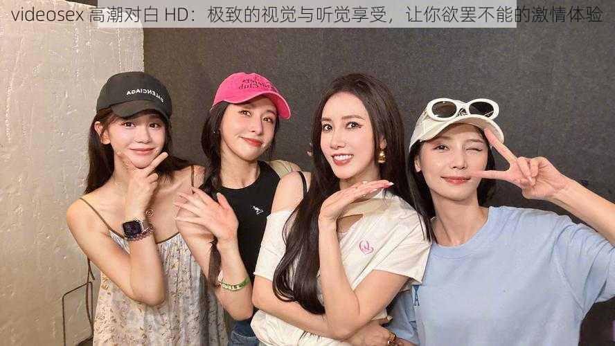 videosex 高潮对白 HD:极致的视觉与听觉享受,让你欲罢不能的激情体验