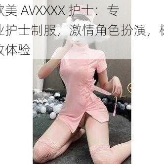 欧美 AVXXXX 护士:专业护士制服,激情角色扮演,极致体验