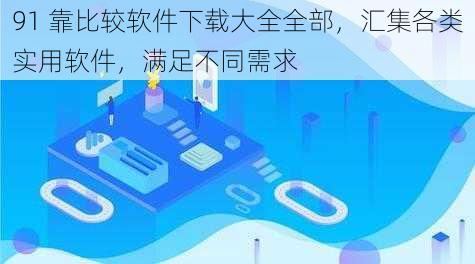 91 靠比较软件下载大全全部,汇集各类实用软件,满足不同需求