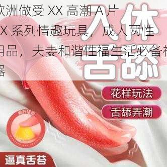 欧洲做受 XX 高潮 A 片XX 系列情趣玩具，成人两性用品，夫妻和谐性福生活必备神器