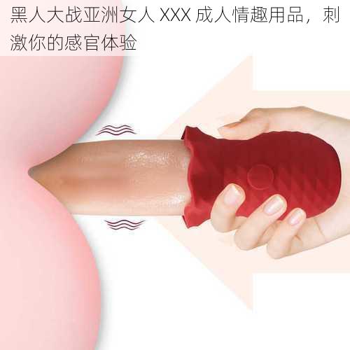 黑人大战亚洲女人 XXX 成人情趣用品,刺激你的感官体验