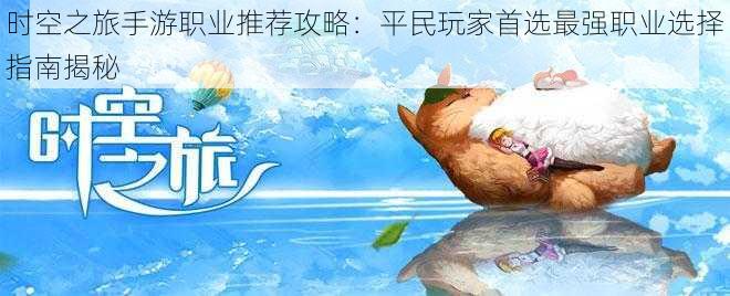 时空之旅手游职业推荐攻略:平民玩家首选最强职业选择指南揭秘