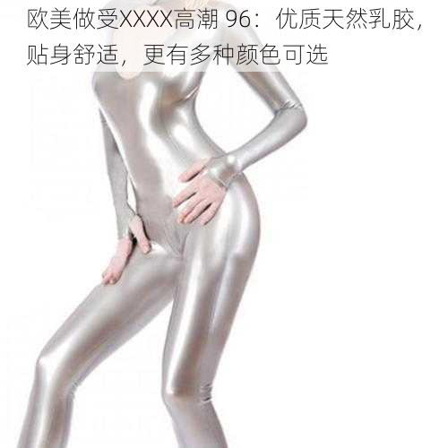 欧美做受XXXX高潮 96:优质天然乳胶,贴身舒适,更有多种颜色可选