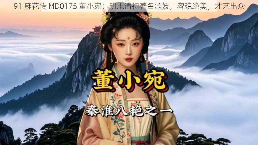 91 麻花传 MD0175 董小宛:明末清初著名歌妓,容貌绝美,才艺出众