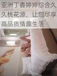 亚洲丁香婷婷综合久久桃花源,让您尽享高品质情趣生活