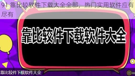 91 靠比较软件下载大全全部,热门实用软件应有尽有