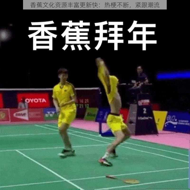 香蕉文化资源丰富更新快:热梗不断,紧跟潮流
