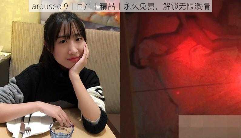 aroused 9丨国产丨精品丨永久免费,解锁无限激情