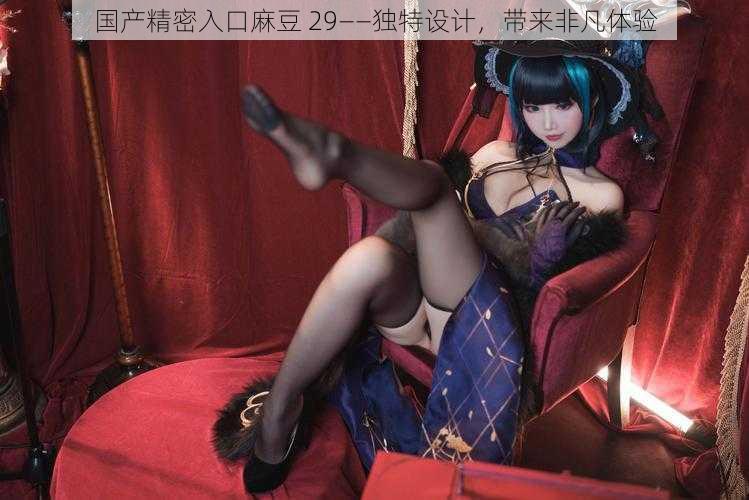 国产精密入口麻豆 29——独特设计,带来非凡体验