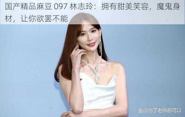 国产精品麻豆 097 林志玲:拥有甜美笑容,魔鬼身材,让你欲罢不能