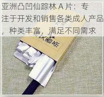 亚洲凸凹仙踪林 A 片:专注于开发和销售各类成人产品,种类丰富,满足不同需求