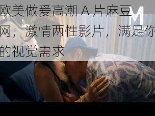 欧美做爰高潮 A 片麻豆网,激情两性影片,满足你的视觉需求