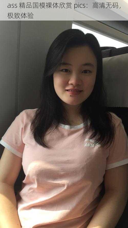 ass 精品国模裸体欣赏 pics:高清无码,极致体验
