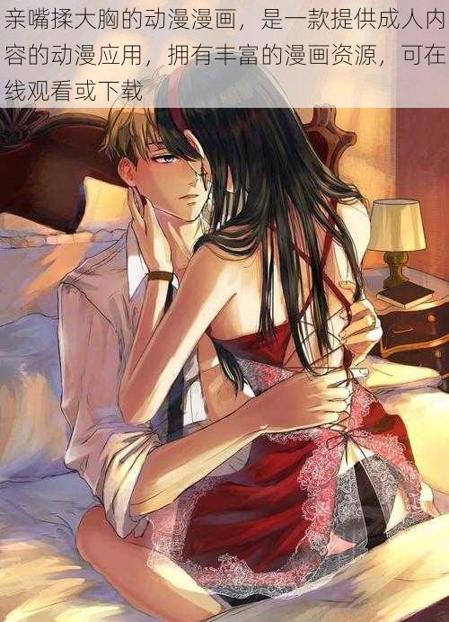 亲嘴揉大胸的动漫漫画,是一款提供成人内容的动漫应用,拥有丰富的漫画资源,可在线观看或下载