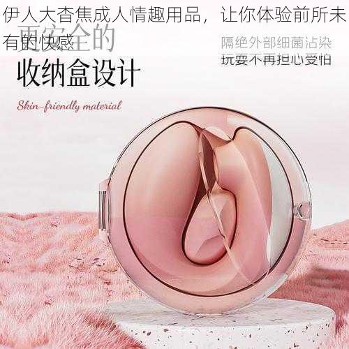 伊人大杳焦成人情趣用品,让你体验前所未有的快感