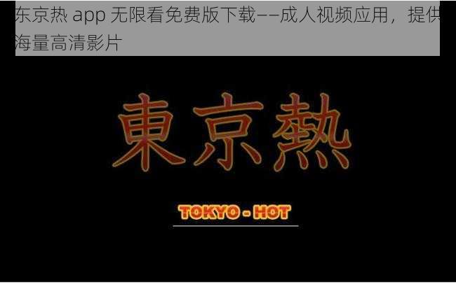 东京热 app 无限看免费版下载——成人视频应用,提供海量高清影片