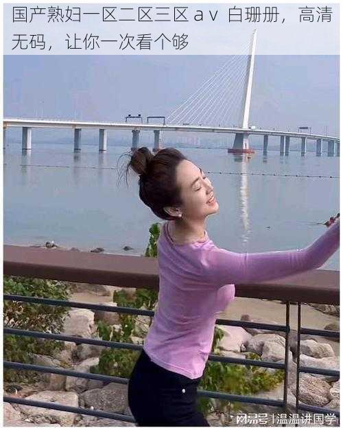 国产熟妇一区二区三区 aⅴ 白珊册,高清无码,让你一次看个够