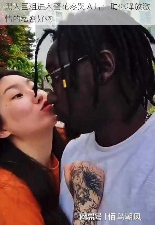 黑人巨粗进入警花疼哭 A 片:助你释放激情的私密好物