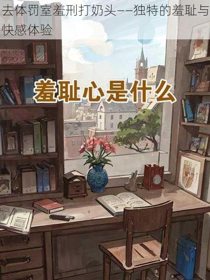 去体罚室羞刑打奶头——独特的羞耻与快感体验