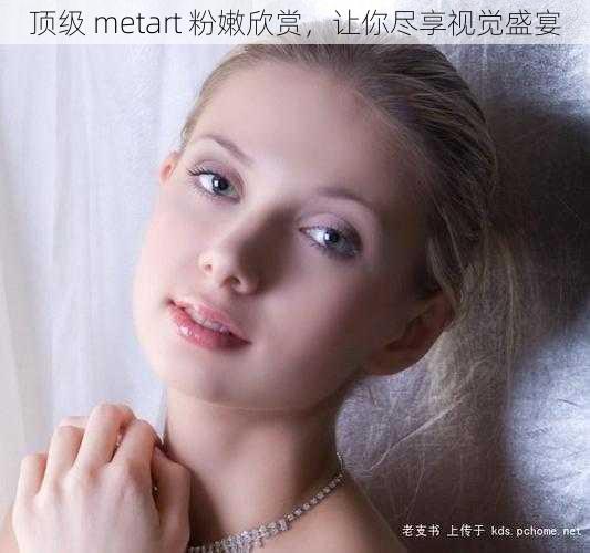 顶级 metart 粉嫩欣赏,让你尽享视觉盛宴