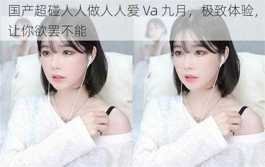 国产超碰人人做人人爱 Va 九月,极致体验,让你欲罢不能