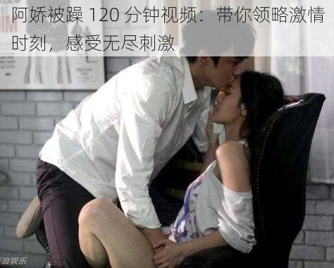 阿娇被躁 120 分钟视频:带你领略激情时刻,感受无尽刺激
